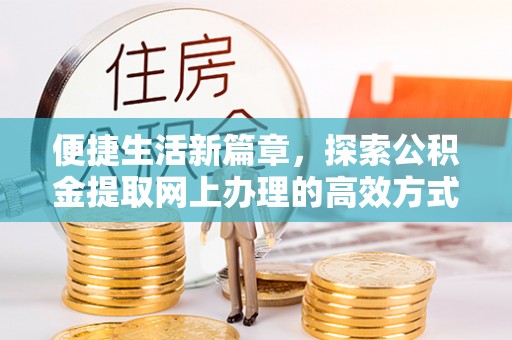 迁安市便捷生活新篇章，探索公积金提取网上办理的高效方式