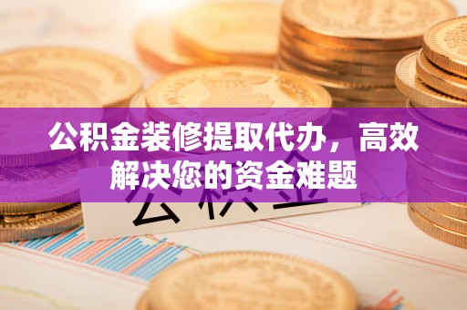迁安市公积金装修提取代办，高效解决您的资金难题