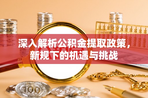 迁安市深入解析公积金提取政策，新规下的机遇与挑战