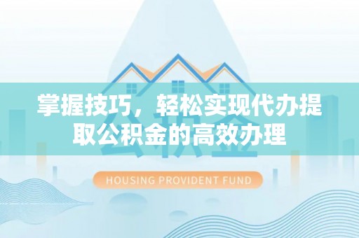 迁安市掌握技巧，轻松实现代办提取公积金的高效办理