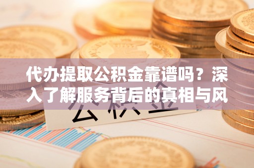 迁安市代办提取公积金靠谱吗？深入了解服务背后的真相与风险