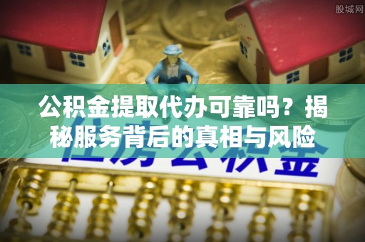 迁安市公积金提取代办可靠吗？揭秘服务背后的真相与风险