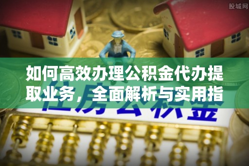 迁安市如何高效办理公积金代办提取业务，全面解析与实用指南