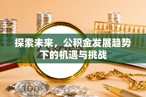 迁安市探索未来，公积金发展趋势下的机遇与挑战