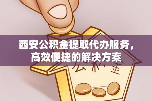 迁安市西安公积金提取代办服务，高效便捷的解决方案