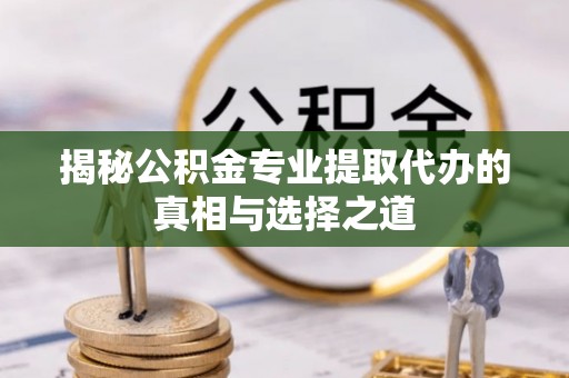 迁安市揭秘公积金专业提取代办的真相与选择之道