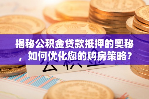 迁安市揭秘公积金贷款抵押的奥秘，如何优化您的购房策略？