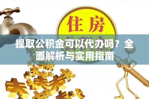 迁安市提取公积金可以代办吗？全面解析与实用指南
