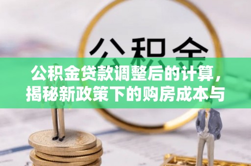 迁安市公积金贷款调整后的计算，揭秘新政策下的购房成本与规划策略