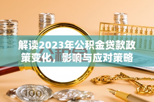 迁安市解读2023年公积金贷款政策变化，影响与应对策略