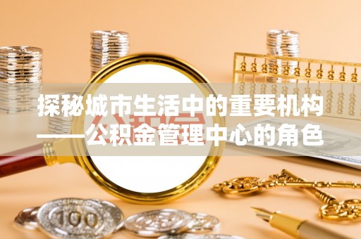 迁安市探秘城市生活中的重要机构——公积金管理中心的角色与意义