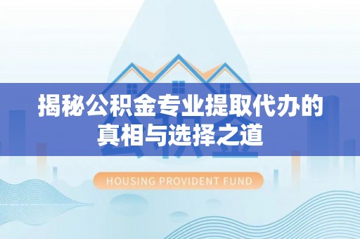 迁安市揭秘公积金专业提取代办的真相与选择之道