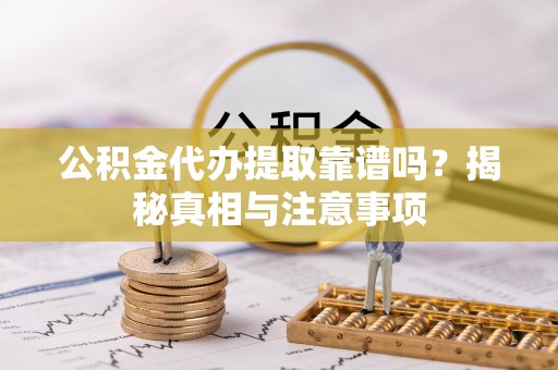 迁安市公积金代办提取靠谱吗？揭秘真相与注意事项