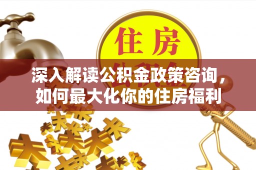 迁安市深入解读公积金政策咨询，如何最大化你的住房福利