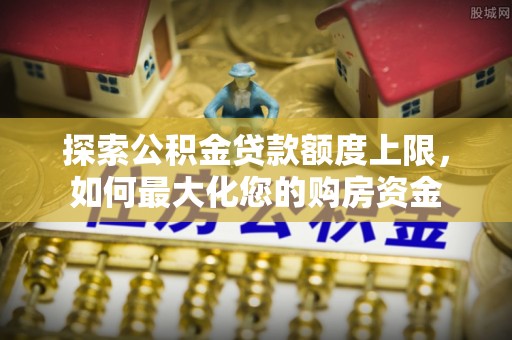 迁安市探索公积金贷款额度上限，如何最大化您的购房资金