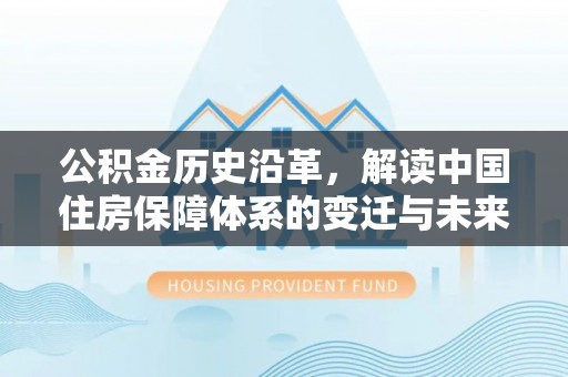 迁安市公积金历史沿革，解读中国住房保障体系的变迁与未来