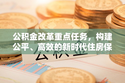 迁安市公积金改革重点任务，构建公平、高效的新时代住房保障体系