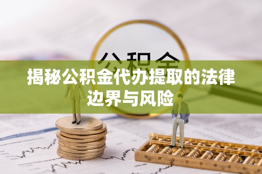 迁安市揭秘公积金代办提取的法律边界与风险