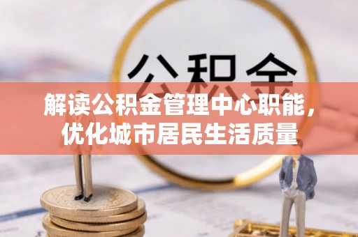 迁安市解读公积金管理中心职能，优化城市居民生活质量