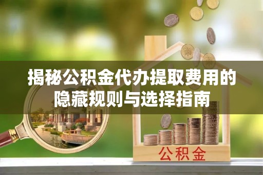 迁安市揭秘公积金代办提取费用的隐藏规则与选择指南
