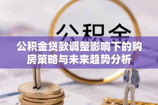 迁安市公积金贷款调整影响下的购房策略与未来趋势分析
