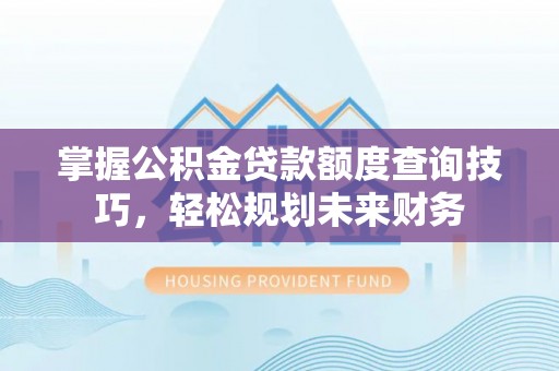 迁安市掌握公积金贷款额度查询技巧，轻松规划未来财务