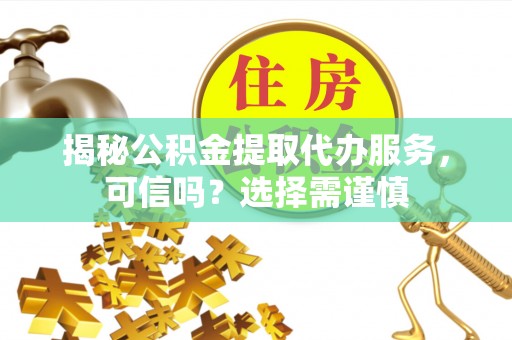 迁安市揭秘公积金提取代办服务，可信吗？选择需谨慎