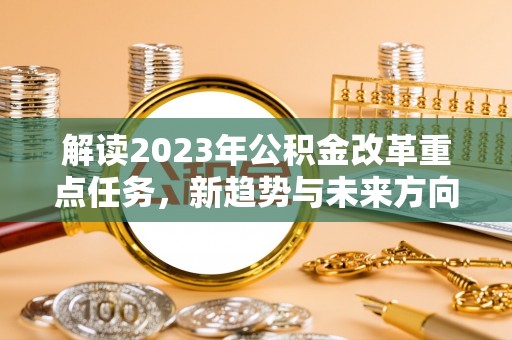 迁安市解读2023年公积金改革重点任务，新趋势与未来方向