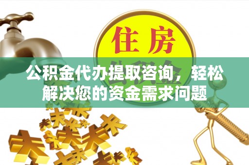 迁安市公积金代办提取咨询，轻松解决您的资金需求问题