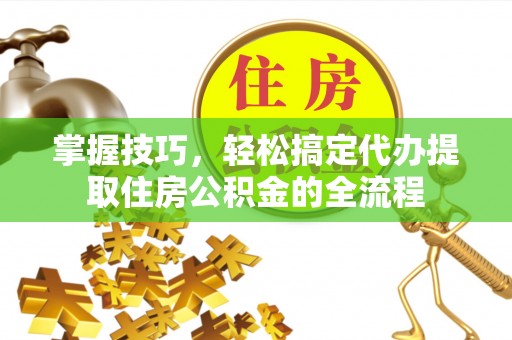 迁安市掌握技巧，轻松搞定代办提取住房公积金的全流程