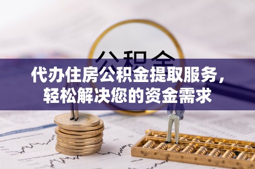 迁安市代办住房公积金提取服务，轻松解决您的资金需求