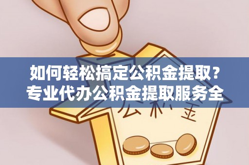迁安市如何轻松搞定公积金提取？专业代办公积金提取服务全解析