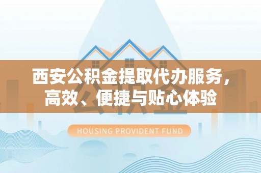 迁安市西安公积金提取代办服务，高效、便捷与贴心体验