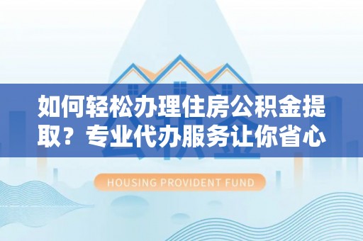 迁安市如何轻松办理住房公积金提取？专业代办服务让你省心无忧