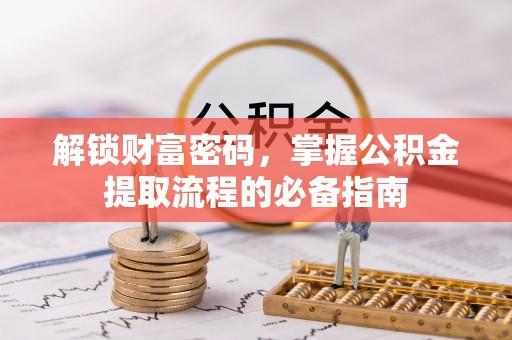 迁安市解锁财富密码，掌握公积金提取流程的必备指南