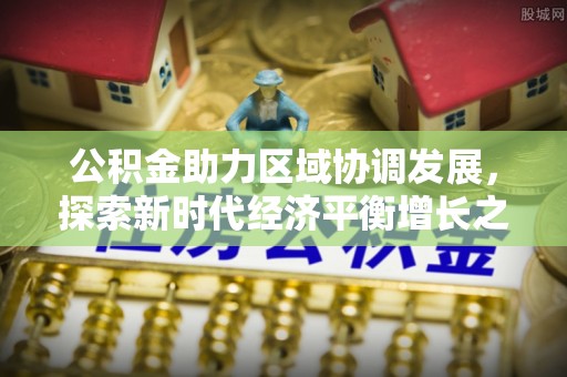 迁安市公积金助力区域协调发展，探索新时代经济平衡增长之道