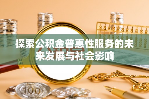 迁安市探索公积金普惠性服务的未来发展与社会影响