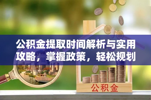 迁安市公积金提取时间解析与实用攻略，掌握政策，轻松规划未来