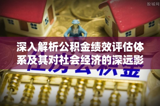 迁安市深入解析公积金绩效评估体系及其对社会经济的深远影响