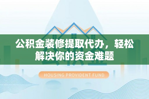 迁安市公积金装修提取代办，轻松解决你的资金难题
