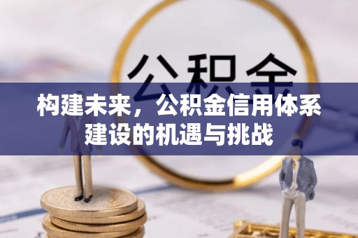迁安市构建未来，公积金信用体系建设的机遇与挑战