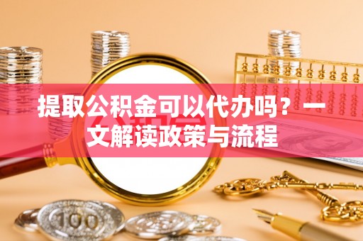 迁安市提取公积金可以代办吗？一文解读政策与流程