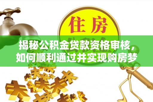 迁安市揭秘公积金贷款资格审核，如何顺利通过并实现购房梦想