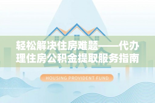 迁安市轻松解决住房难题——代办理住房公积金提取服务指南