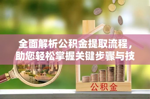 迁安市全面解析公积金提取流程，助您轻松掌握关键步骤与技巧