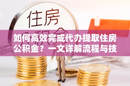 迁安市如何高效完成代办提取住房公积金？一文详解流程与技巧