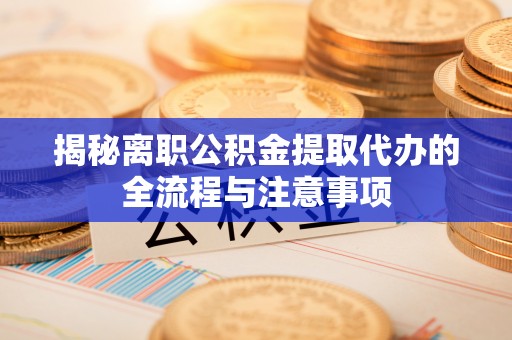 迁安市揭秘离职公积金提取代办的全流程与注意事项