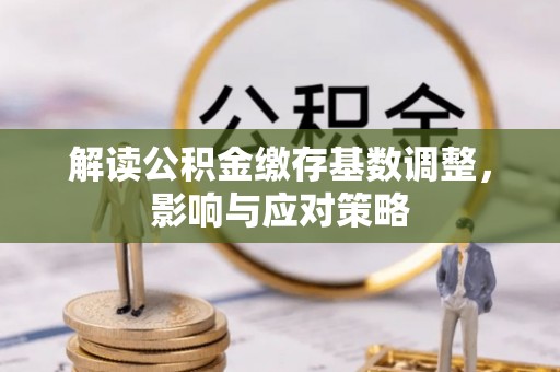 迁安市解读公积金缴存基数调整，影响与应对策略