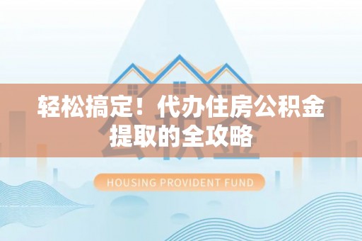 迁安市轻松搞定！代办住房公积金提取的全攻略