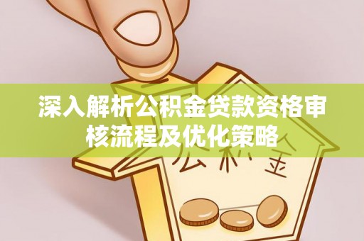 迁安市深入解析公积金贷款资格审核流程及优化策略